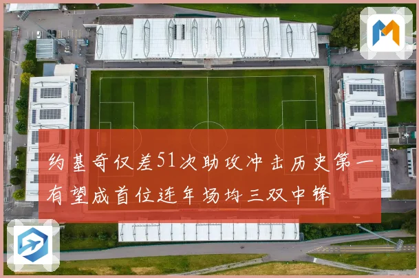 约基奇仅差51次助攻冲击历史第一有望成首位连年场均三双中锋