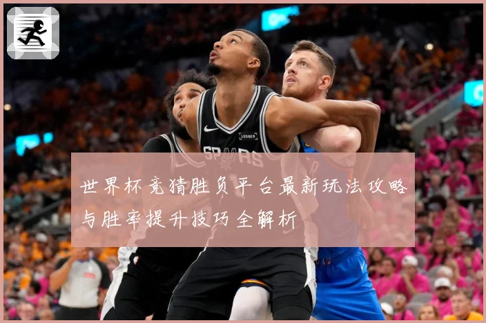 世界杯竞猜胜负平台最新玩法攻略与胜率提升技巧全解析