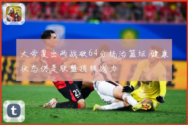 大帝复出两战砍64分统治篮坛 健康状态仍是联盟顶级战力