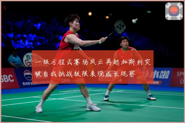 一级方程式赛场风云再起加斯利突破自我挑战极限表现成长观察