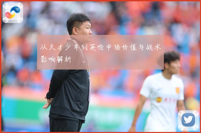 从天才少年到英伦中场价值与战术影响解析