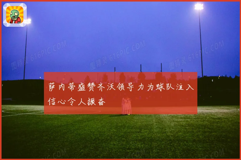 萨内蒂盛赞齐沃领导力为球队注入信心令人振奋