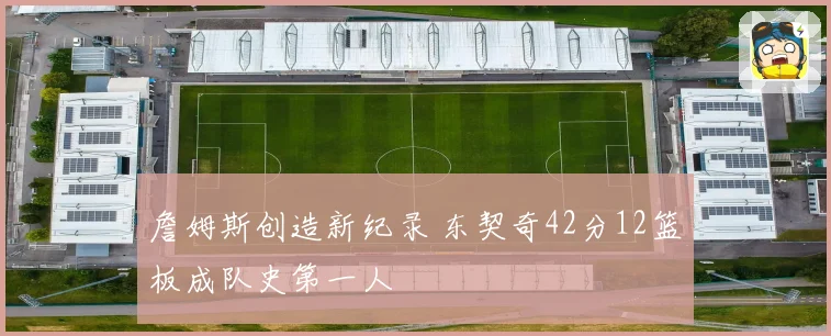 詹姆斯创造新纪录 东契奇42分12篮板成队史第一人