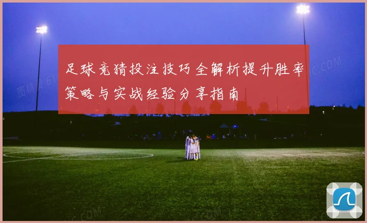 足球竞猜投注技巧全解析提升胜率策略与实战经验分享指南