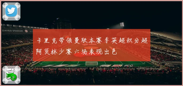 卡里克带领曼联本赛季英超积分超阿莫林少赛六场表现出色