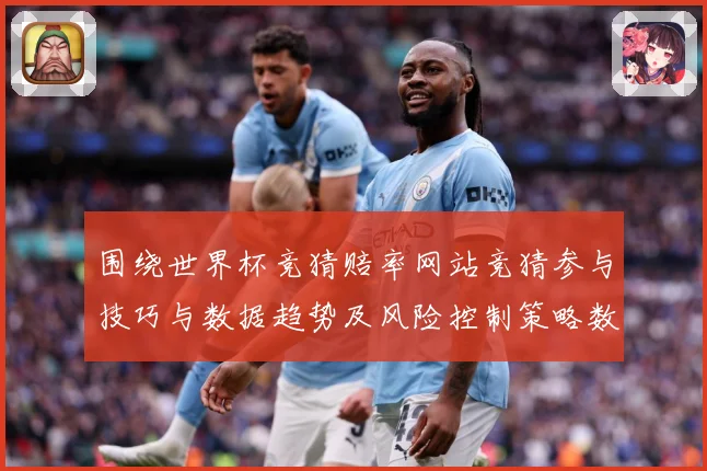 围绕世界杯竞猜赔率网站竞猜参与技巧与数据趋势及风险控制策略数据研判