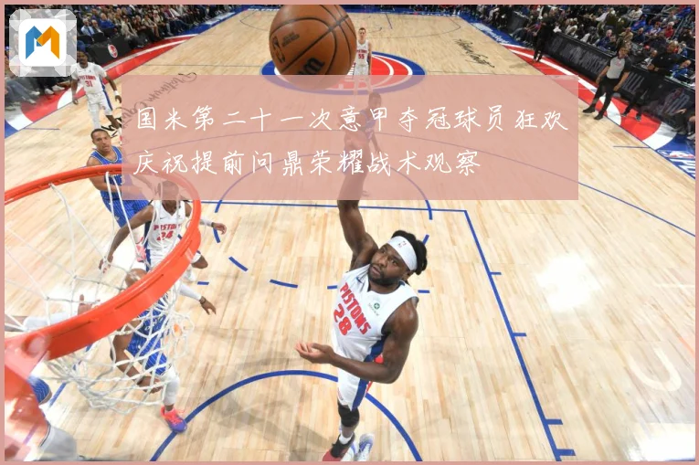 国米第二十一次意甲夺冠球员狂欢庆祝提前问鼎荣耀战术观察