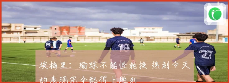 埃梅里：输球不能怪轮换 热刺今天的表现完全配得上胜利