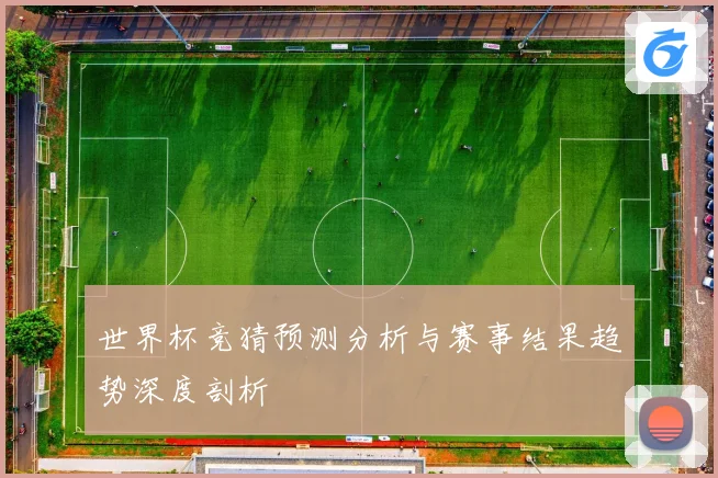 世界杯竞猜预测分析与赛事结果趋势深度剖析