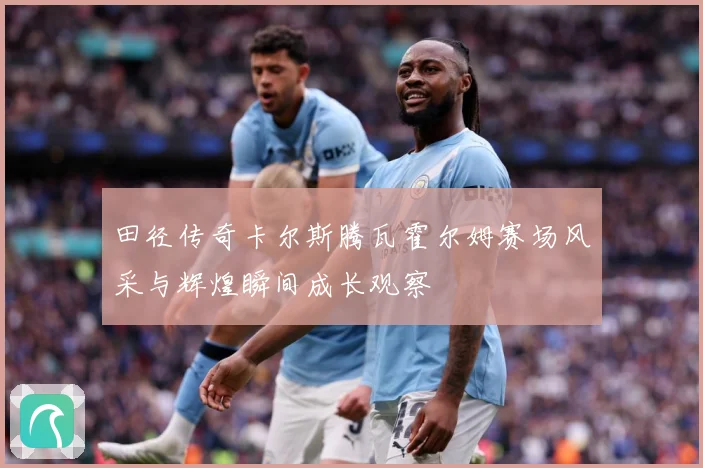 田径传奇卡尔斯腾瓦霍尔姆赛场风采与辉煌瞬间成长观察