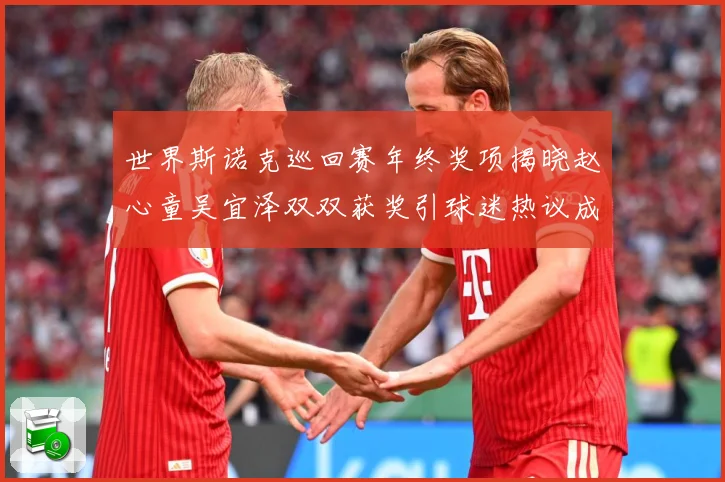 世界斯诺克巡回赛年终奖项揭晓赵心童吴宜泽双双获奖引球迷热议成长观察