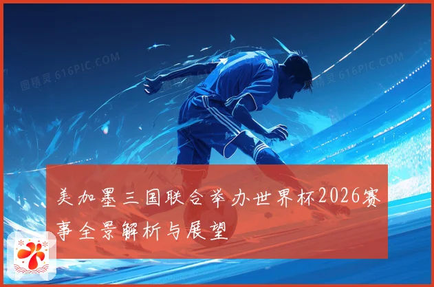 美加墨三国联合举办世界杯2026赛事全景解析与展望