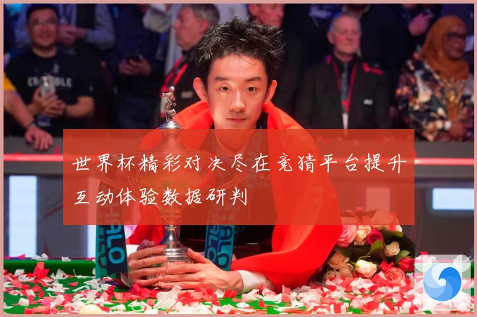 世界杯精彩对决尽在竞猜平台提升互动体验数据研判