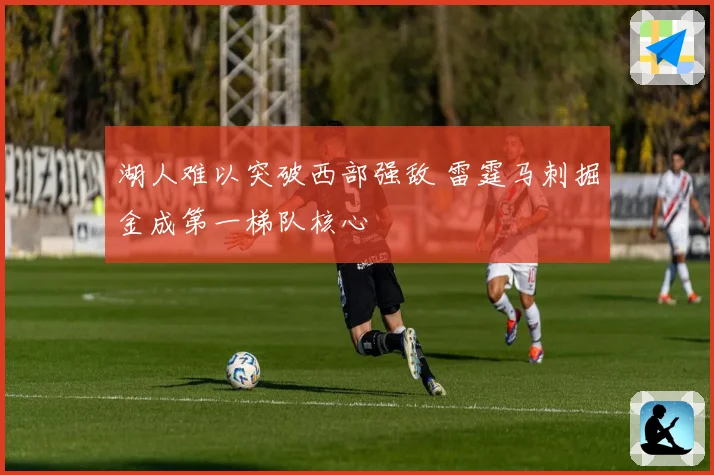 湖人难以突破西部强敌 雷霆马刺掘金成第一梯队核心