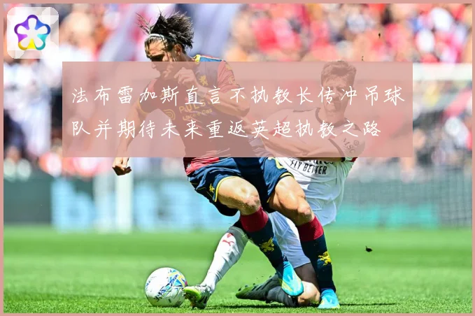 法布雷加斯直言不执教长传冲吊球队并期待未来重返英超执教之路