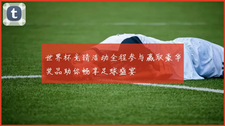 世界杯竞猜活动全程参与赢取豪华奖品助你畅享足球盛宴