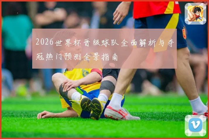 2026世界杯晋级球队全面解析与夺冠热门预测全景指南
