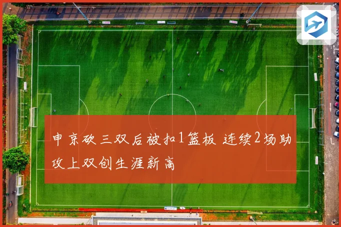 申京砍三双后被扣1篮板 连续2场助攻上双创生涯新高