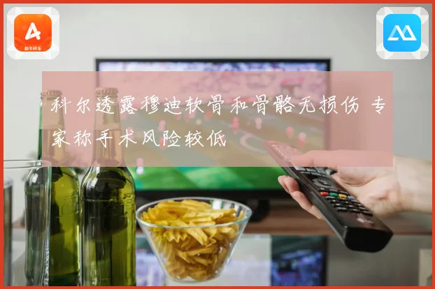 科尔透露穆迪软骨和骨骼无损伤 专家称手术风险较低