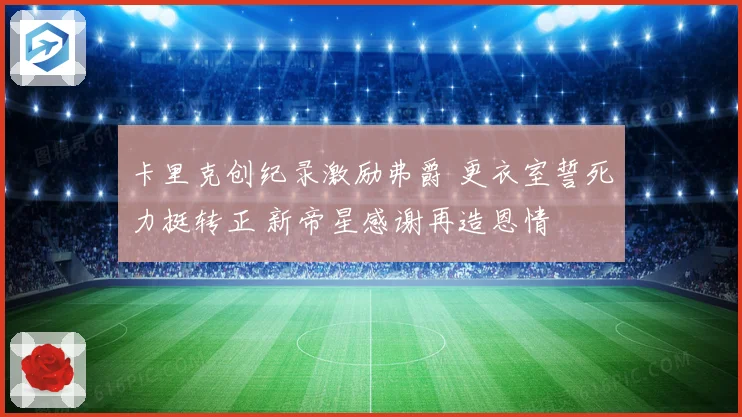 卡里克创纪录激励弗爵 更衣室誓死力挺转正 新帝星感谢再造恩情