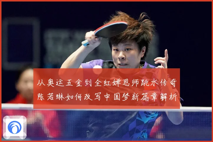 从奥运五金到全红婵恩师跳水传奇陈若琳如何改写中国梦新篇章解析
