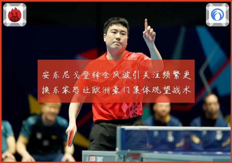 安东尼戈登转会风波引关注频繁更换东家恐让欧洲豪门集体观望战术观察