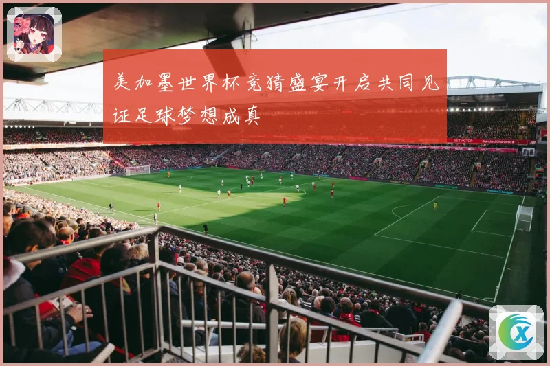 美加墨世界杯竞猜盛宴开启共同见证足球梦想成真