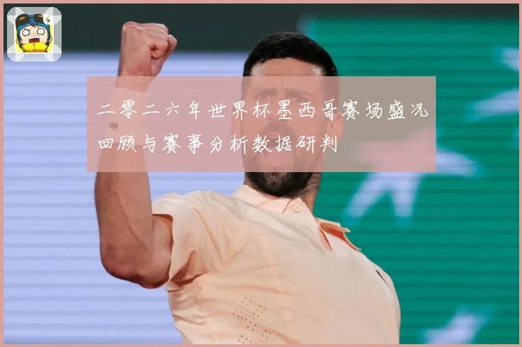 二零二六年世界杯墨西哥赛场盛况回顾与赛事分析数据研判