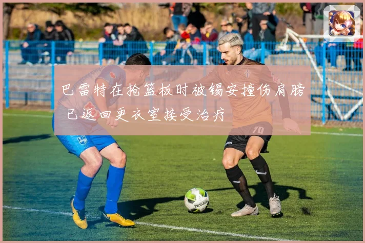 巴雷特在抢篮板时被锡安撞伤肩膀 已返回更衣室接受治疗