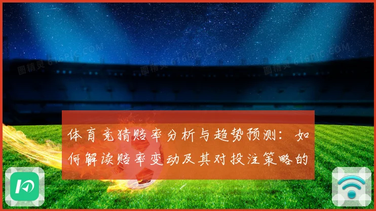 体育竞猜赔率分析与趋势预测：如何解读赔率变动及其对投注策略的影响