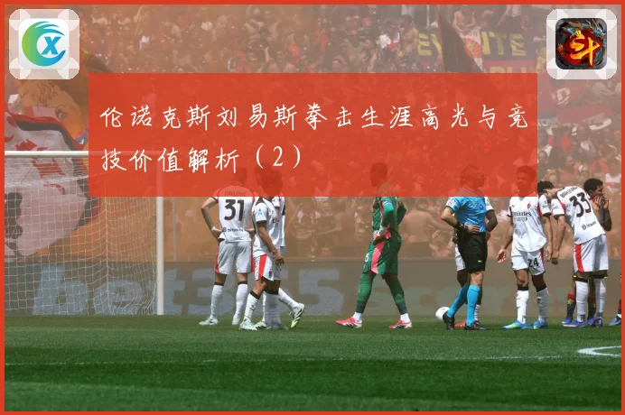 伦诺克斯刘易斯拳击生涯高光与竞技价值解析（2）
