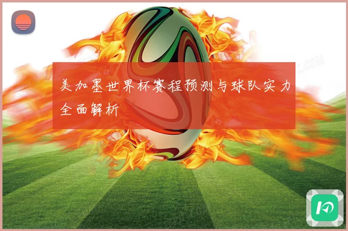 美加墨世界杯赛程预测与球队实力全面解析