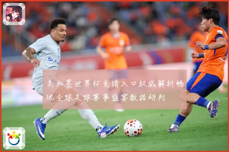 美加墨世界杯竞猜入口权威解析畅玩全球足球赛事盛宴数据研判
