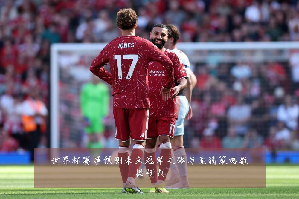 世界杯赛事预测未来冠军之路与竞猜策略数据研判