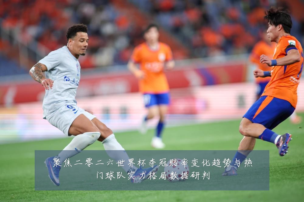 聚焦二零二六世界杯夺冠赔率变化趋势与热门球队实力格局数据研判