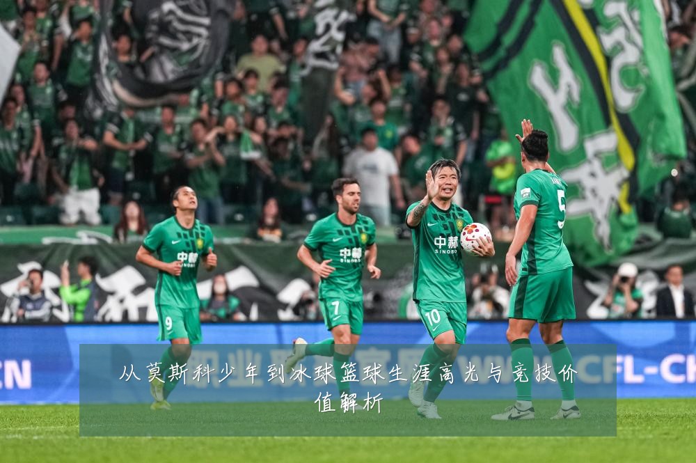 从莫斯科少年到冰球篮球生涯高光与竞技价值解析